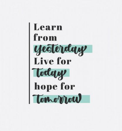 Learn from yesterday live for today hope for tomorrow