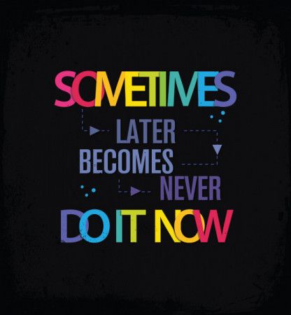 Sometimes later becomes never do it now